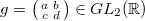 $g=\left(\begin{smallmatrix}a & b\\c &d\end{smallmatrix}\right)\in GL_2(\mathbb{R})$