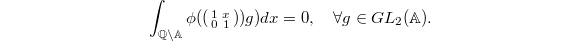 $$\int_{\mathbb{Q}\backslash \mathbb{A}}\phi( \left(\begin{smallmatrix}1 & x\\ 0 &1\end{smallmatrix}\right))g)dx=0,\quad\forall g\in GL_2(\mathbb{A}).$$