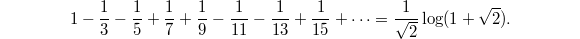 $$1-\frac{1}{3}-\frac{1}{5}+\frac{1}{7}+\frac{1}{9}-\frac{1}{11}-\frac{1}{13}+\frac{1}{15}+\cdots=\frac{1}{\sqrt{2}}\log (1+\sqrt{2}).$$
