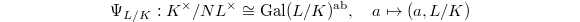 $$\Psi_{L/K}: K^\times/N L^\times\cong \Gal(L/K)^\mathrm{ab},\quad a\mapsto (a,L/K)$$