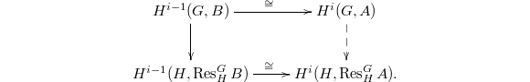 
$$\xymatrix{H^{i-1}(G,B) \ar[r]^\cong \ar[d]&H^i(G,A) \ar@{-->}[d]\\ H^{i-1}(H, \Res_H^G B) \ar[r]^\cong & H^i(H, \Res_H^G A).}$$
