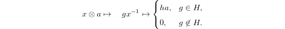 $$x\otimes a\mapsto \quad gx^{-1}\mapsto
\begin{cases}
  ha, & g\in H, \\
  0, & g\not\in H.
\end{cases}$$