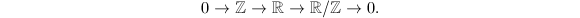 $$0\rightarrow \mathbb{Z}\rightarrow \mathbb{R}\rightarrow \mathbb{R}/\mathbb{Z}\rightarrow 0.$$