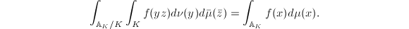 $$\int_{\mathbb{A}_K/K}\int_K f(yz) d\nu(y)d\bar\mu(\bar z)=\int_{\mathbb{A}_K }f(x)d\mu(x).$$