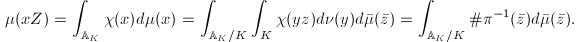 $$\mu(xZ)=\int_{\mathbb{A}_K}\chi(x)d\mu(x)=
\int_{\mathbb{A}_K /K}\int_K \chi(yz) d\nu(y)d\bar\mu(\bar z)=\int_{\mathbb{A}_K/K}\#\pi^{-1}(\bar z)d\bar\mu(\bar z).$$