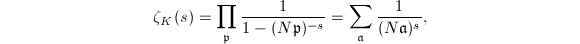 $$\zeta_K(s)=\prod_{\mathfrak{p}}\frac{1}{1- (N \mathfrak{p})^{-s}}=\sum_{\mathfrak{a}}\frac{1}{(N\mathfrak{a})^s},$$