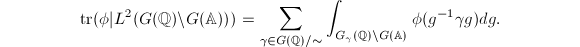 $$\tr(\phi| L^2(G(\mathbb{Q})\backslash G(\mathbb{A})))=\sum_{\gamma\in G(\mathbb{Q})/\sim}\int_{G_\gamma(\mathbb{Q})\backslash G(\mathbb{A})}\phi(g^{-1}\gamma g)dg.$$