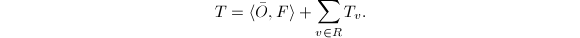 $$T=\langle \bar O, F\rangle+ \sum_{v\in R}T_v.$$