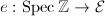$e:\Spec \mathbb{Z}\rightarrow \mathcal{E}$