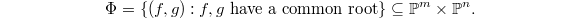 $$\Phi=\{(f,g): f,g\text{ have a common root}\}\subseteq \mathbb{P}^m\times \mathbb{P}^n.$$