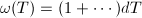 $\omega(T)=(1+\cdots)dT$