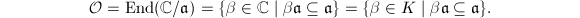 $${\cal O}=\End(\mathbb{C}/\mathfrak{a})=\{\beta\in\mathbb{C}\mid\beta\mathfrak{a} \subseteq \mathfrak{a}\}=\{\beta\in K\mid \beta \mathfrak{a} \subseteq \mathfrak{a} \}.$$