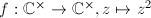 $f: \mathbb{C}^\times\rightarrow \mathbb{C}^\times, z\mapsto z^2$
