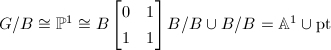 $G/B\cong\mathbb{P}^1\cong B
\begin{bmatrix}
  0 & 1 \\
  1 & 1
\end{bmatrix}B/B\cup B/B=\mathbb{A}^1\cup \text{pt}$