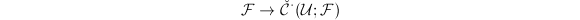 $$\mathcal{F}\rightarrow\check{\mathcal{C}}^\cdot(\mathcal{U};\mathcal{F})$$