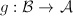 $g:\mathcal{B}\rightarrow\mathcal{A}$