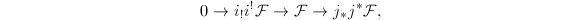 $$0\rightarrow i_!i^!\mathcal{F}\rightarrow \mathcal{F}\rightarrow j_*j^*\mathcal{F},$$