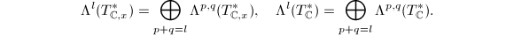 $$\Lambda^l(T_{\mathbb{C}, x}^*)=\bigoplus_{p+q=l}\Lambda^{p,q}(T_{\mathbb{C},x}^*), \quad \Lambda^l(T_{\mathbb{C}}^*)=\bigoplus_{p+q=l}\Lambda^{p,q}(T_{\mathbb{C} }^*) .$$