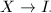 $X\rightarrow I_\cdot$