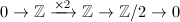 $0\rightarrow \mathbb{Z}\xrightarrow{\times 2} \mathbb{Z} \rightarrow \mathbb{Z}/2\rightarrow 0$