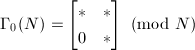 $\Gamma_0(N)=
\begin{bmatrix}
  * & * \\
  0 & *
\end{bmatrix}\pmod{N}$