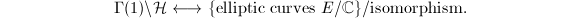 $$\Gamma(1)\backslash \mathcal{H}\longleftrightarrow\{\text{elliptic curves } E/\mathbb{C}\}/\text{isomorphism}.$$