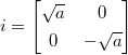 $i=
  \begin{bmatrix}
    \sqrt{a} & 0 \\
    0 &-\sqrt{a}
  \end{bmatrix}$