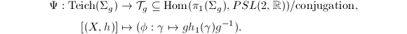 
\begin{align*}
  \Psi:\Teich(\Sigma_g)&\rightarrow \mathcal{T}_g\subseteq\Hom(\pi_1(\Sigma_g),PSL(2,\mathbb{R}))/\text{conjugation}, \\ [(X,h)]&\mapsto (\phi:\gamma\mapsto g h_1(\gamma) g^{-1}).
\end{align*}
